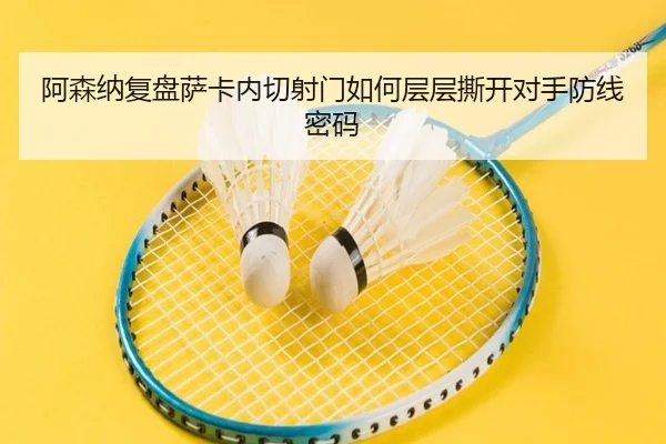阿森纳复盘萨卡内切射门如何层层撕开对手防线密码