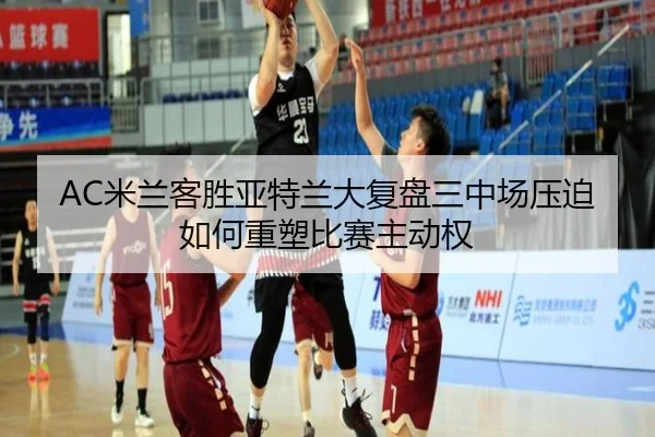 AC米兰客胜亚特兰大复盘三中场压迫如何重塑比赛主动权