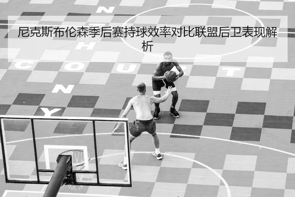 尼克斯布伦森季后赛持球效率对比联盟后卫表现解析