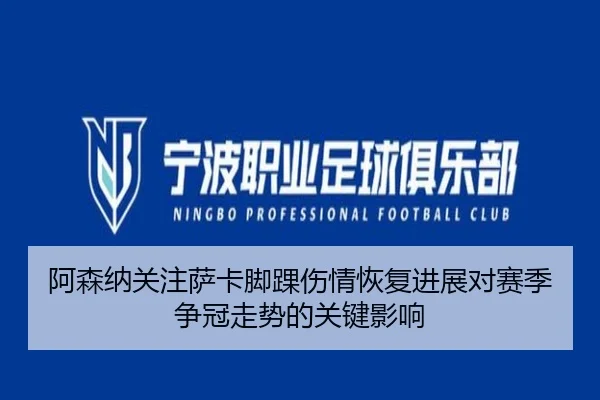 阿森纳关注萨卡脚踝伤情恢复进展对赛季争冠走势的关键影响