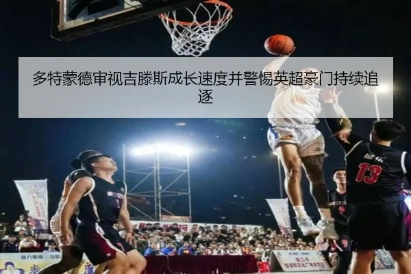 多特蒙德审视吉滕斯成长速度并警惕英超豪门持续追逐