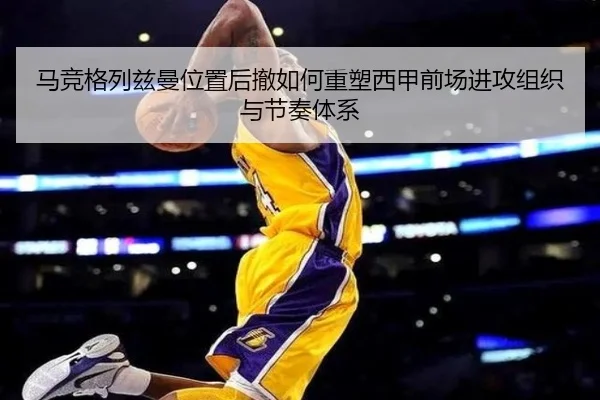 马竞格列兹曼位置后撤如何重塑西甲前场进攻组织与节奏体系 - kaiyun