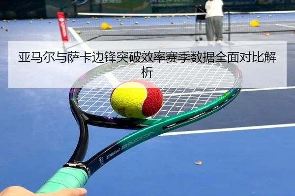 亚马尔与萨卡边锋突破效率赛季数据全面对比解析 - kaiyun