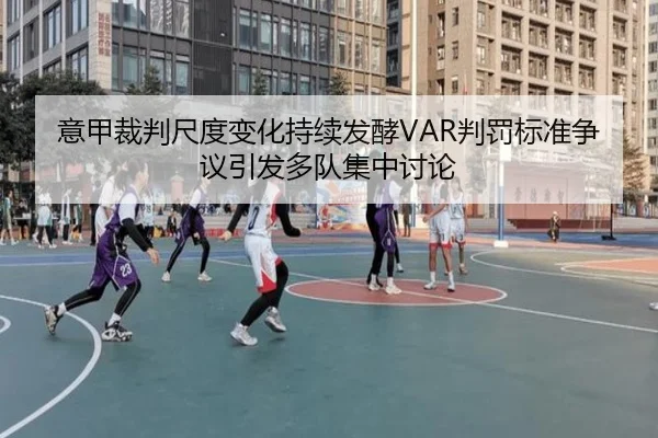 意甲裁判尺度变化持续发酵VAR判罚标准争议引发多队集中讨论
