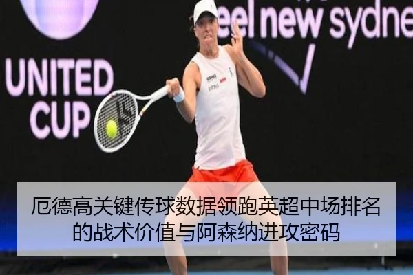 厄德高关键传球数据领跑英超中场排名的战术价值与阿森纳进攻密码
