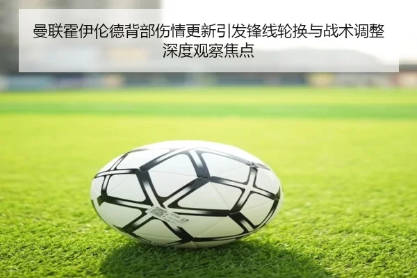 曼联霍伊伦德背部伤情更新引发锋线轮换与战术调整深度观察焦点