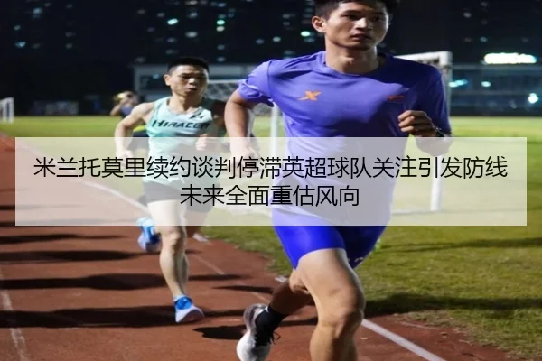 米兰托莫里续约谈判停滞英超球队关注引发防线未来全面重估风向 - kaiyun