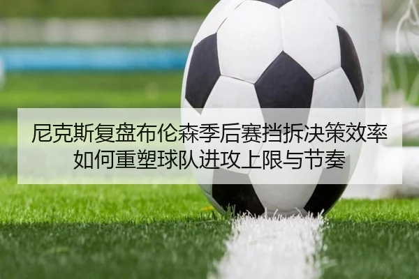 尼克斯复盘布伦森季后赛挡拆决策效率如何重塑球队进攻上限与节奏 | kaiyun