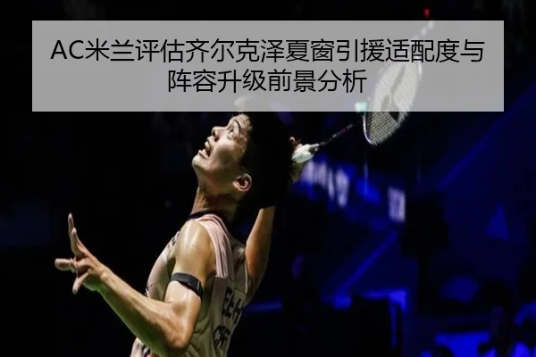 AC米兰评估齐尔克泽夏窗引援适配度与阵容升级前景分析 - kaiyun