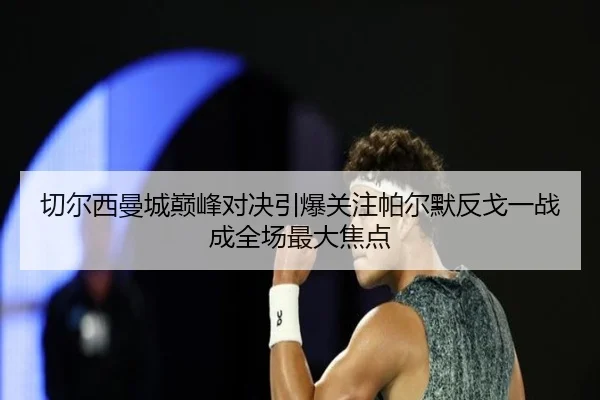 切尔西曼城巅峰对决引爆关注帕尔默反戈一战成全场最大焦点 | kaiyun