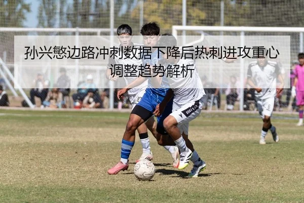 孙兴慜边路冲刺数据下降后热刺进攻重心调整趋势解析