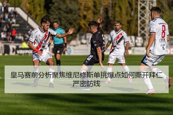 皇马赛前分析聚焦维尼修斯单挑爆点如何撕开拜仁严密防线 - kaiyun