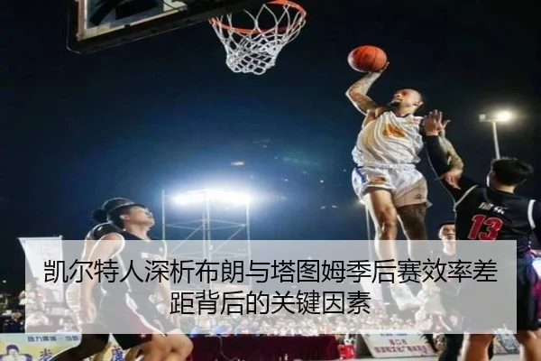 凯尔特人深析布朗与塔图姆季后赛效率差距背后的关键因素 | kaiyun