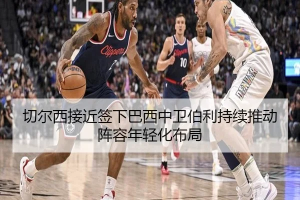 切尔西接近签下巴西中卫伯利持续推动阵容年轻化布局 | kaiyun