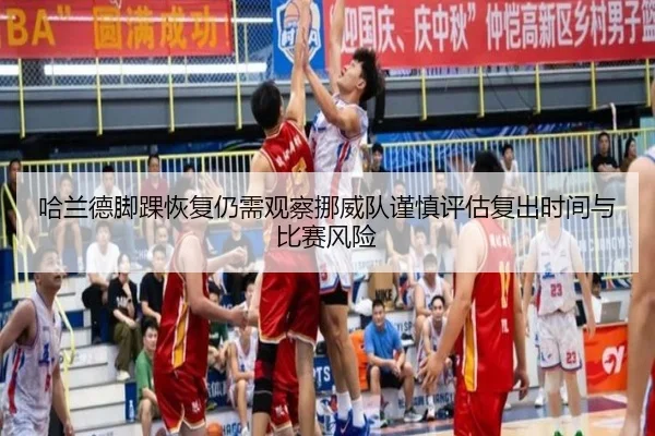 哈兰德脚踝恢复仍需观察挪威队谨慎评估复出时间与比赛风险