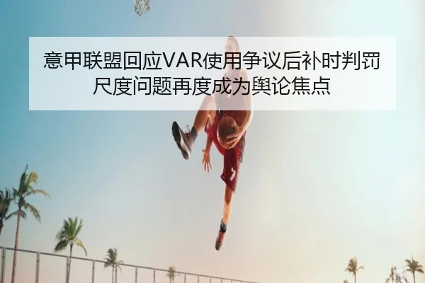 意甲联盟回应VAR使用争议后补时判罚尺度问题再度成为舆论焦点 | kaiyun